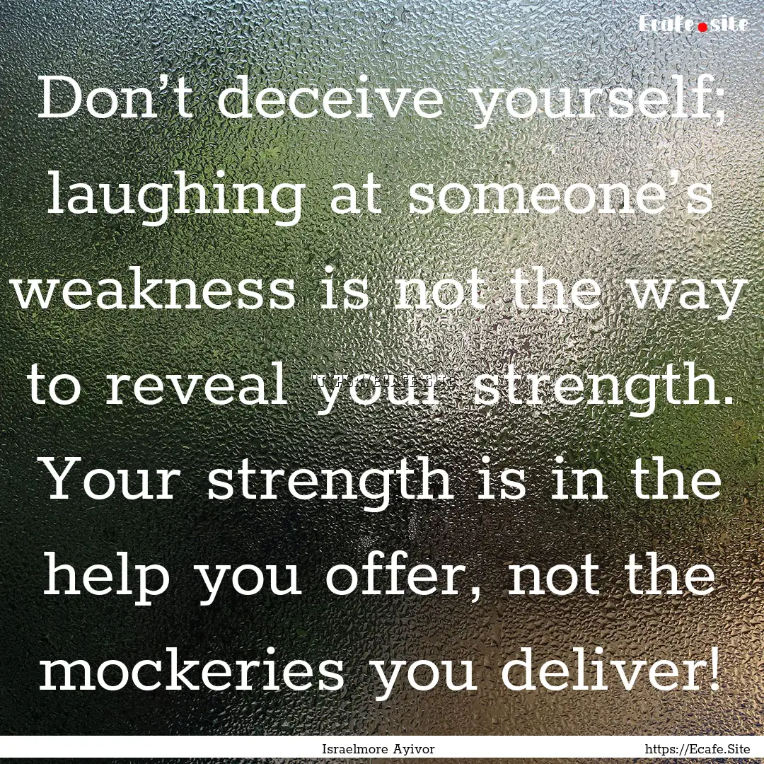 Don’t deceive yourself; laughing at someone’s.... : Quote by Israelmore Ayivor