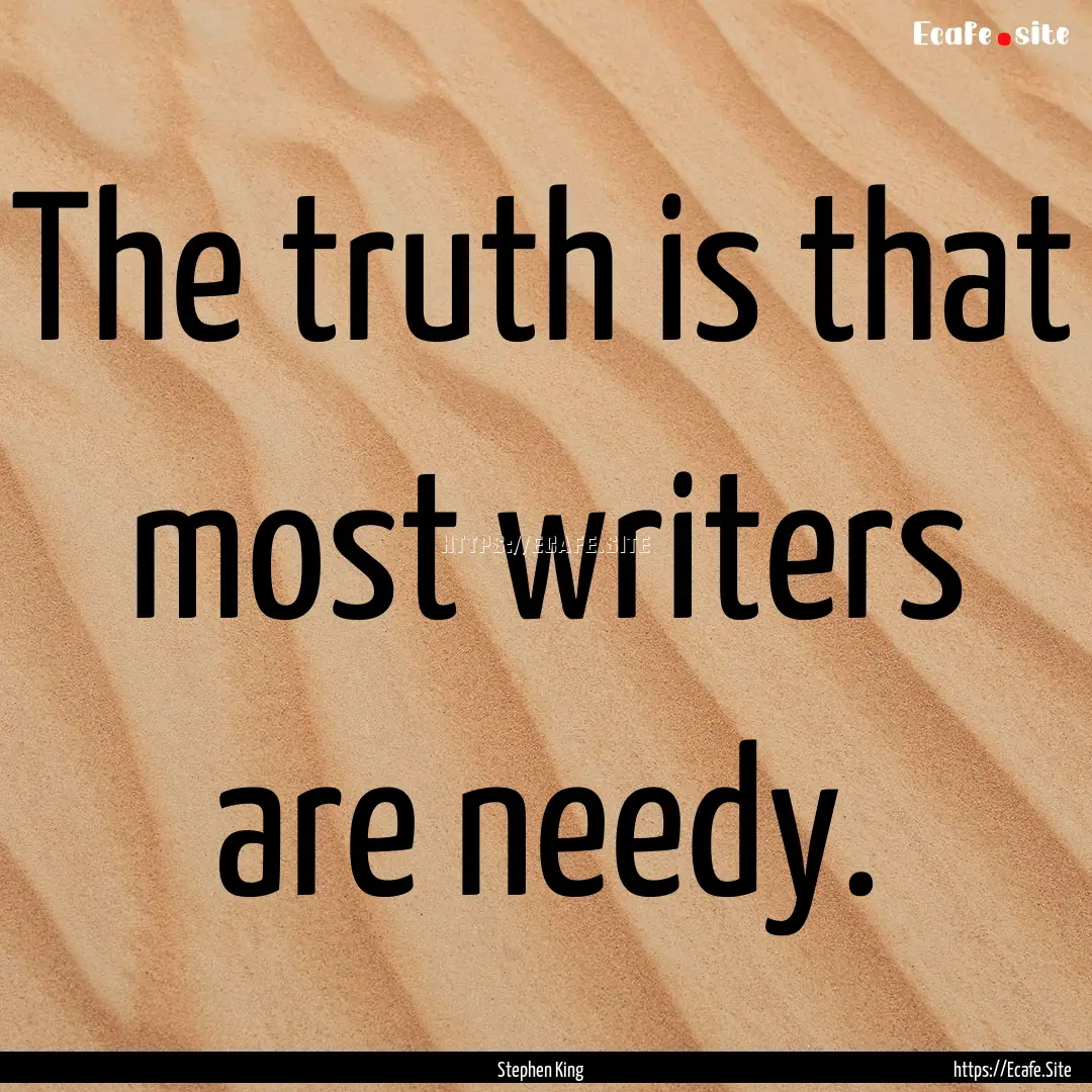 The truth is that most writers are needy..... : Quote by Stephen King