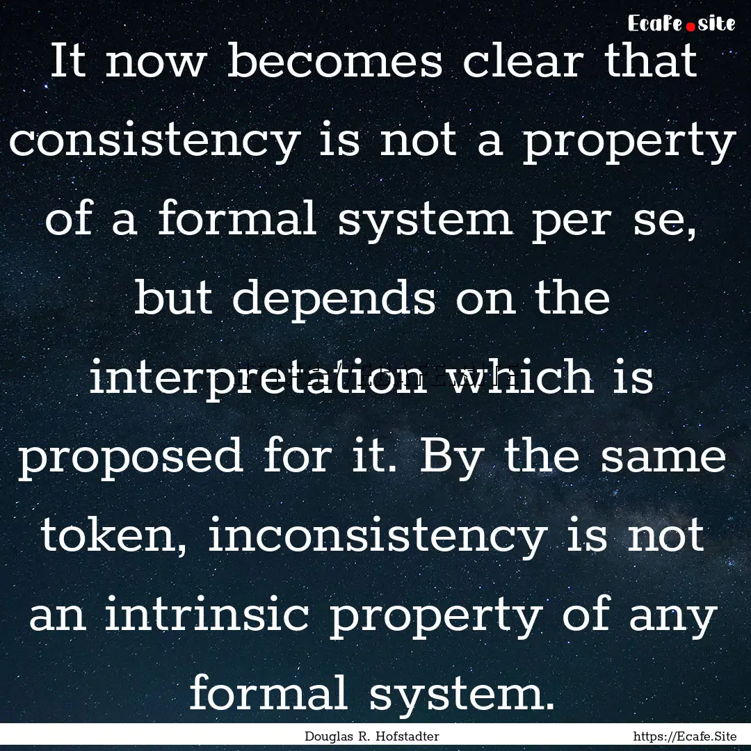 It now becomes clear that consistency is.... : Quote by Douglas R. Hofstadter