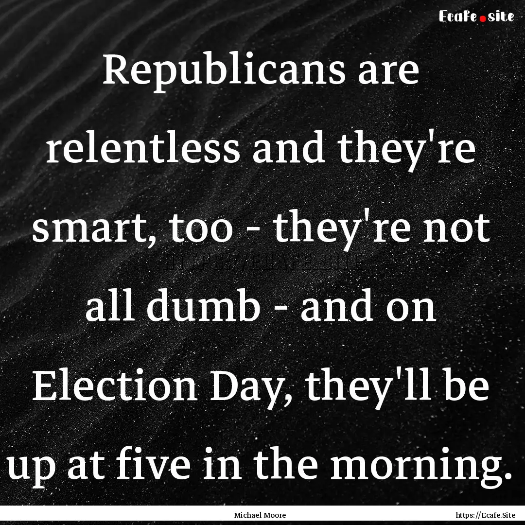 Republicans are relentless and they're smart,.... : Quote by Michael Moore