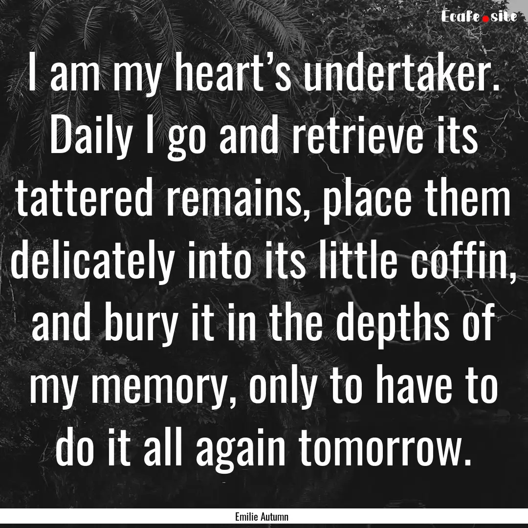 I am my heart’s undertaker. Daily I go.... : Quote by Emilie Autumn