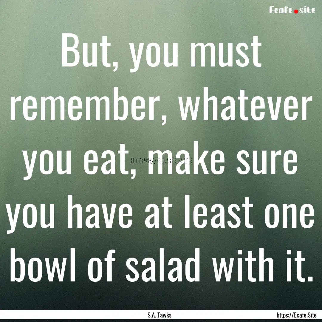 But, you must remember, whatever you eat,.... : Quote by S.A. Tawks