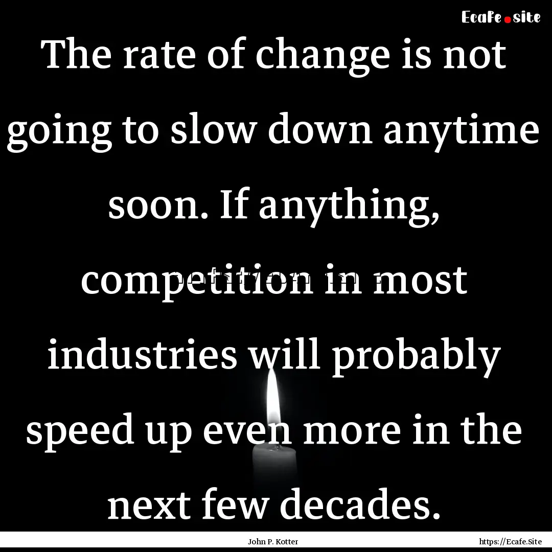 The rate of change is not going to slow down.... : Quote by John P. Kotter