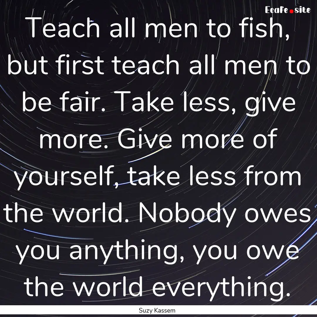 Teach all men to fish, but first teach all.... : Quote by Suzy Kassem