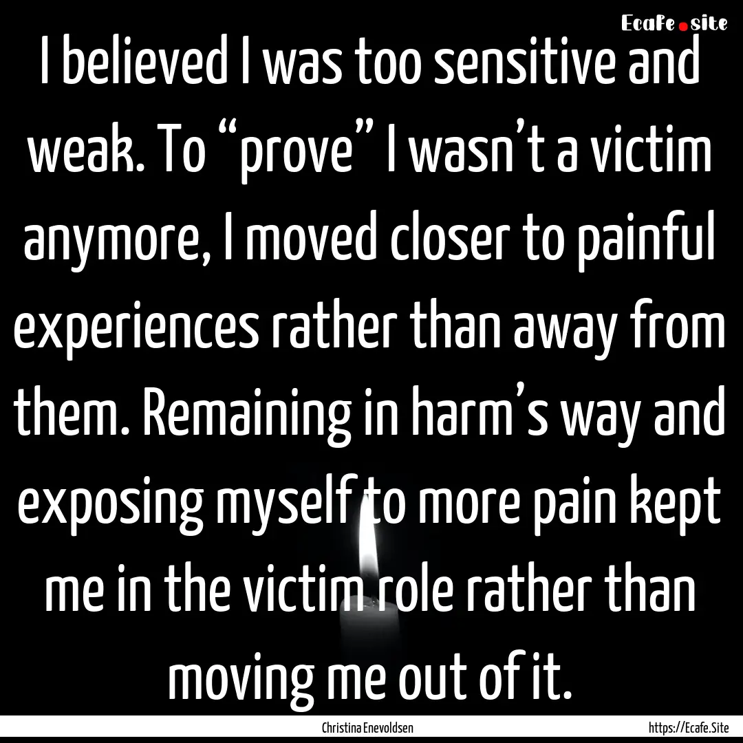 I believed I was too sensitive and weak..... : Quote by Christina Enevoldsen