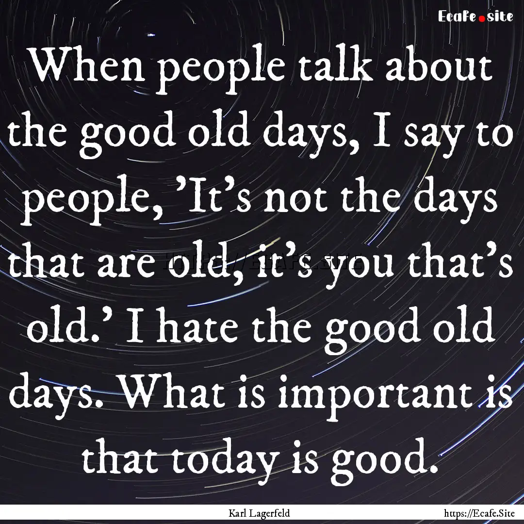 When people talk about the good old days,.... : Quote by Karl Lagerfeld