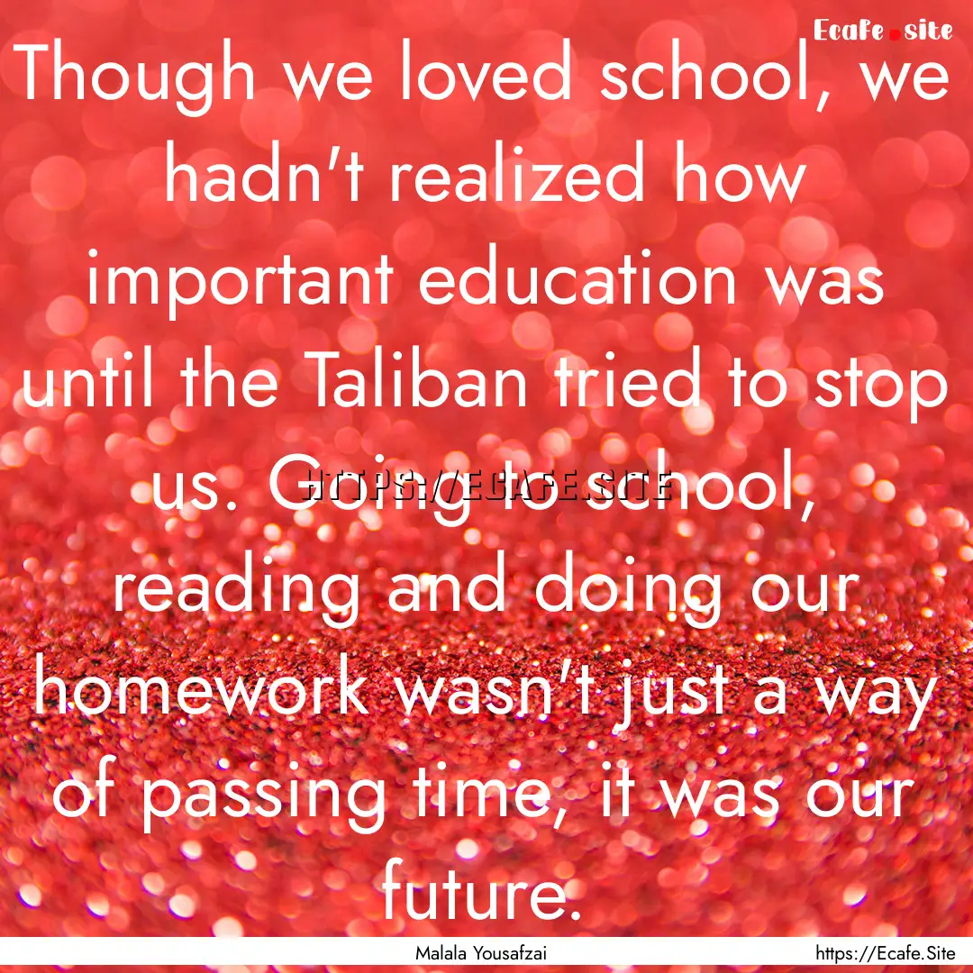 Though we loved school, we hadn't realized.... : Quote by Malala Yousafzai