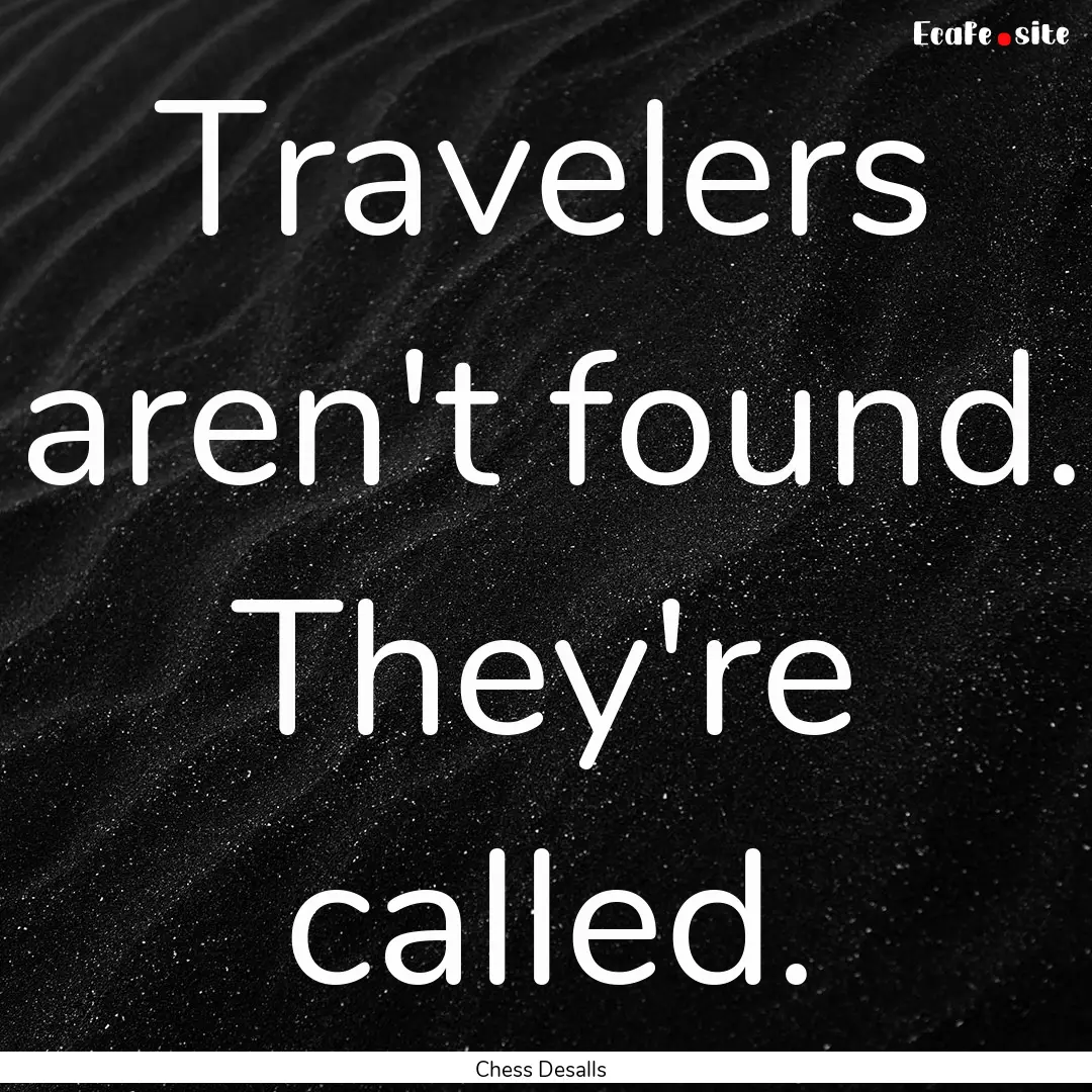 Travelers aren't found. They're called. : Quote by Chess Desalls