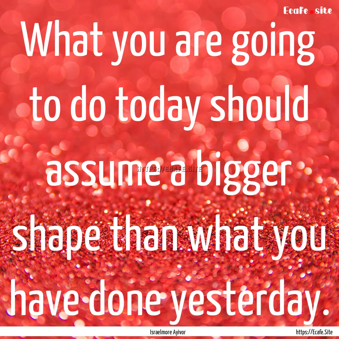 What you are going to do today should assume.... : Quote by Israelmore Ayivor