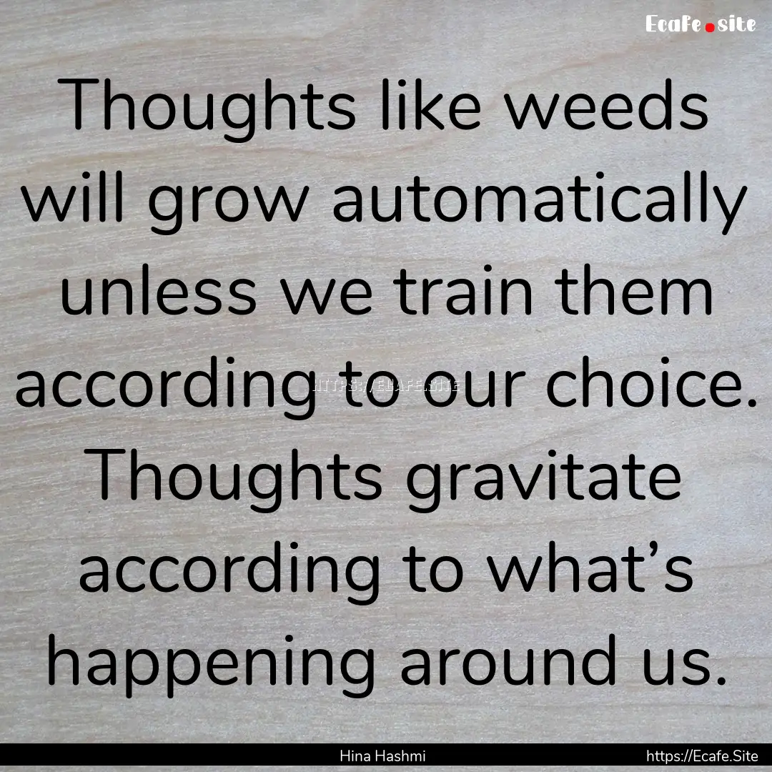 Thoughts like weeds will grow automatically.... : Quote by Hina Hashmi