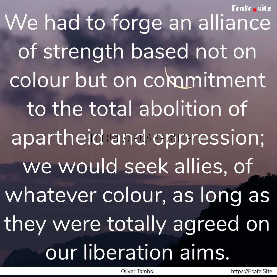 We had to forge an alliance of strength based.... : Quote by Oliver Tambo