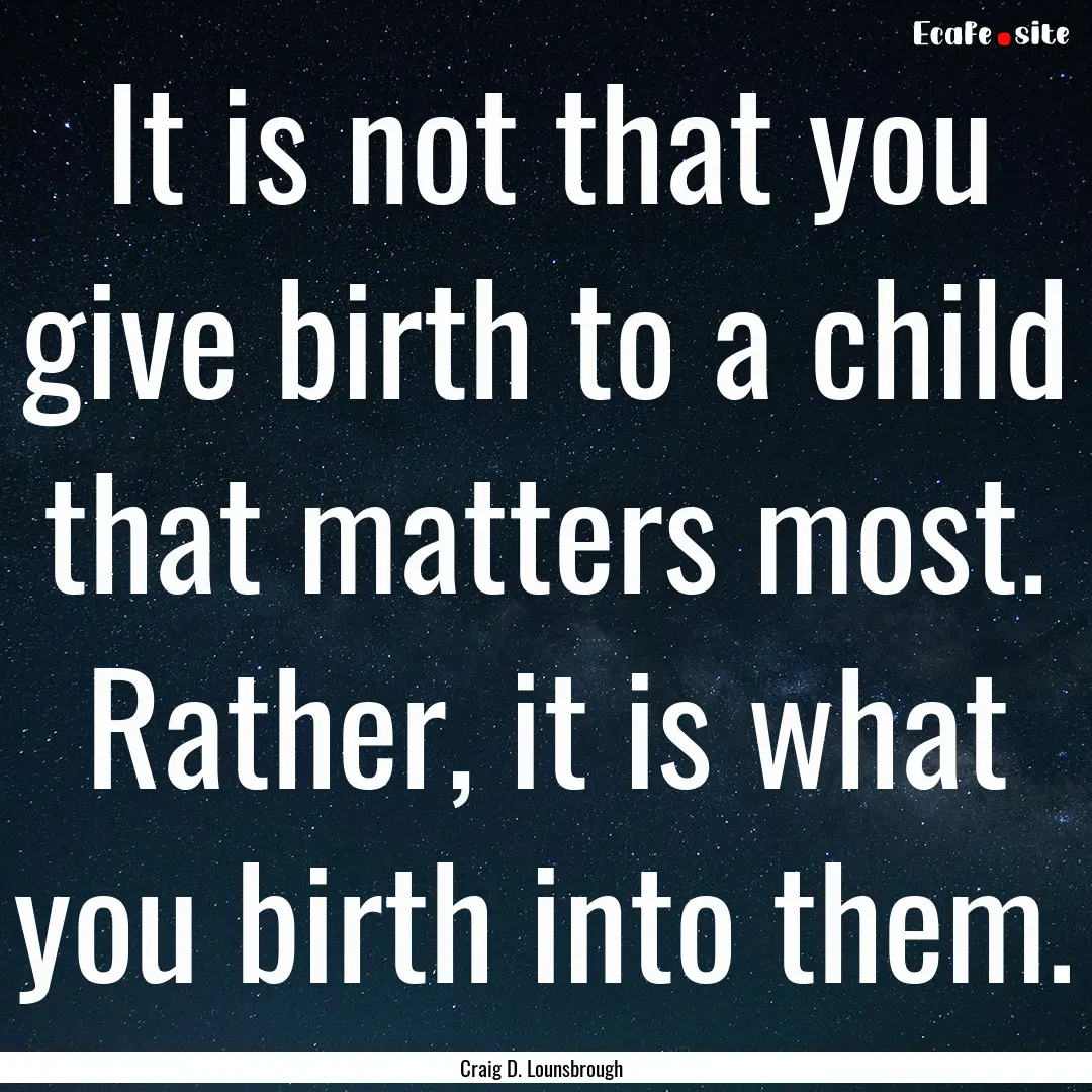 It is not that you give birth to a child.... : Quote by Craig D. Lounsbrough