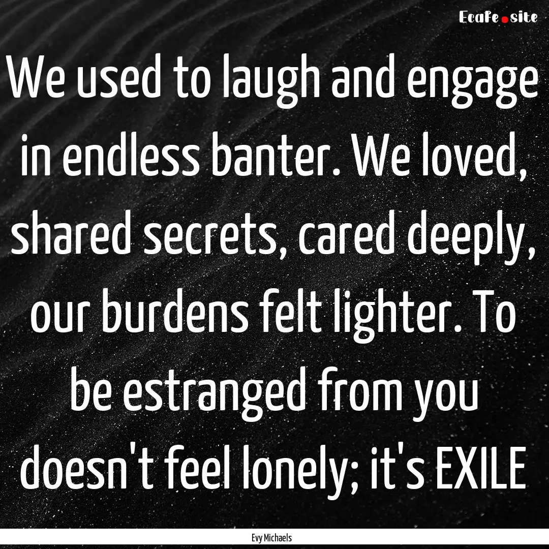 We used to laugh and engage in endless banter..... : Quote by Evy Michaels