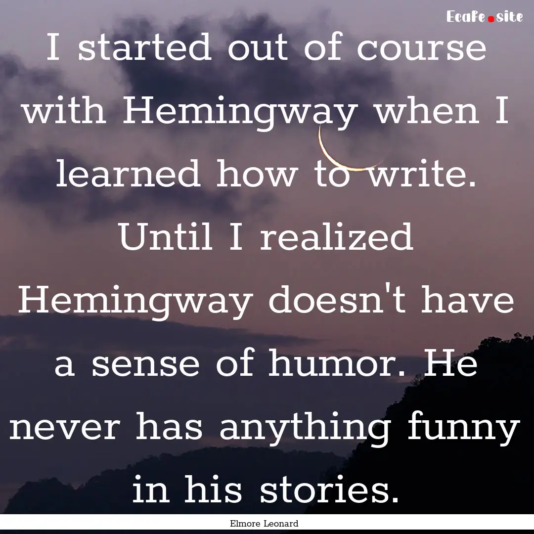 I started out of course with Hemingway when.... : Quote by Elmore Leonard