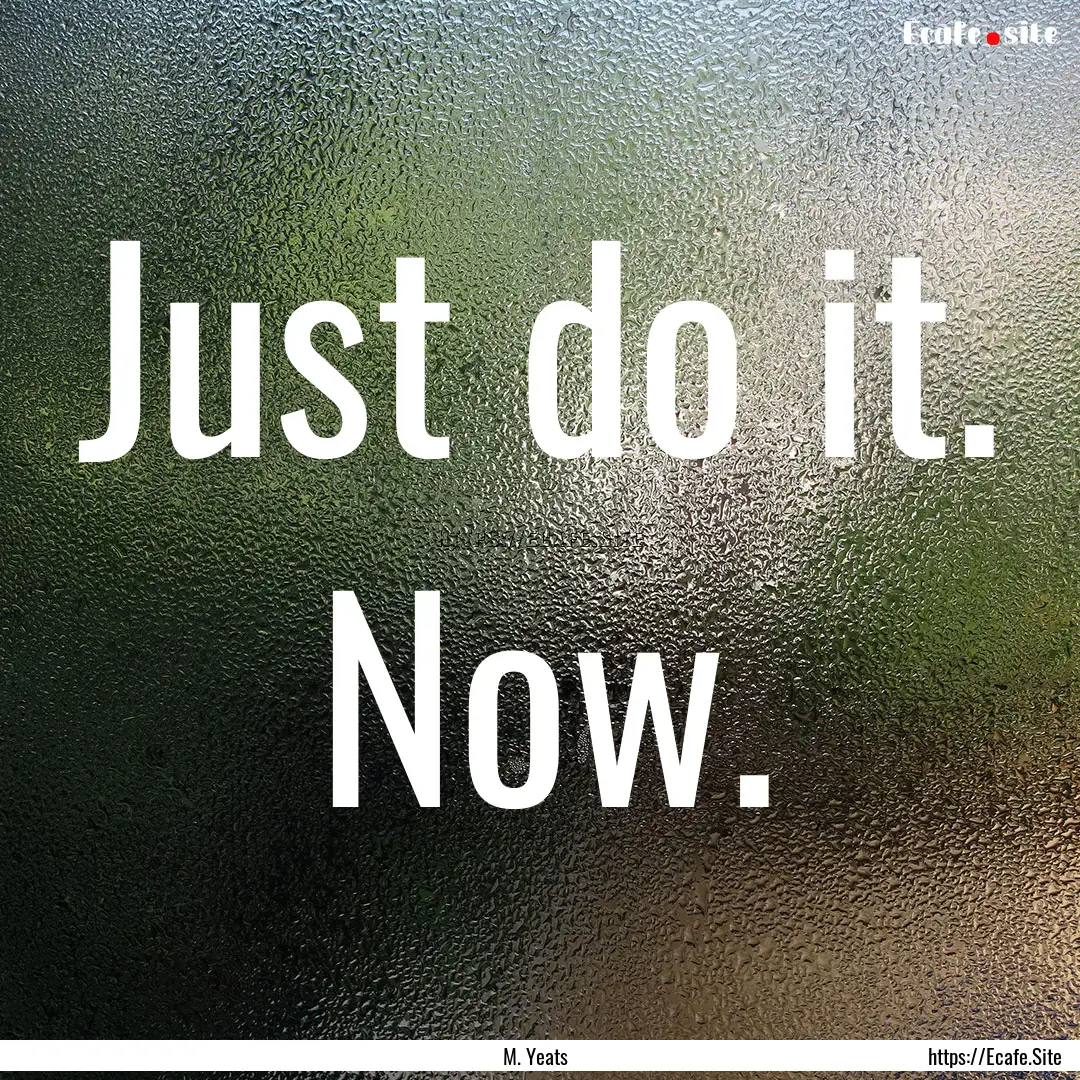 Just do it. Now. : Quote by M. Yeats