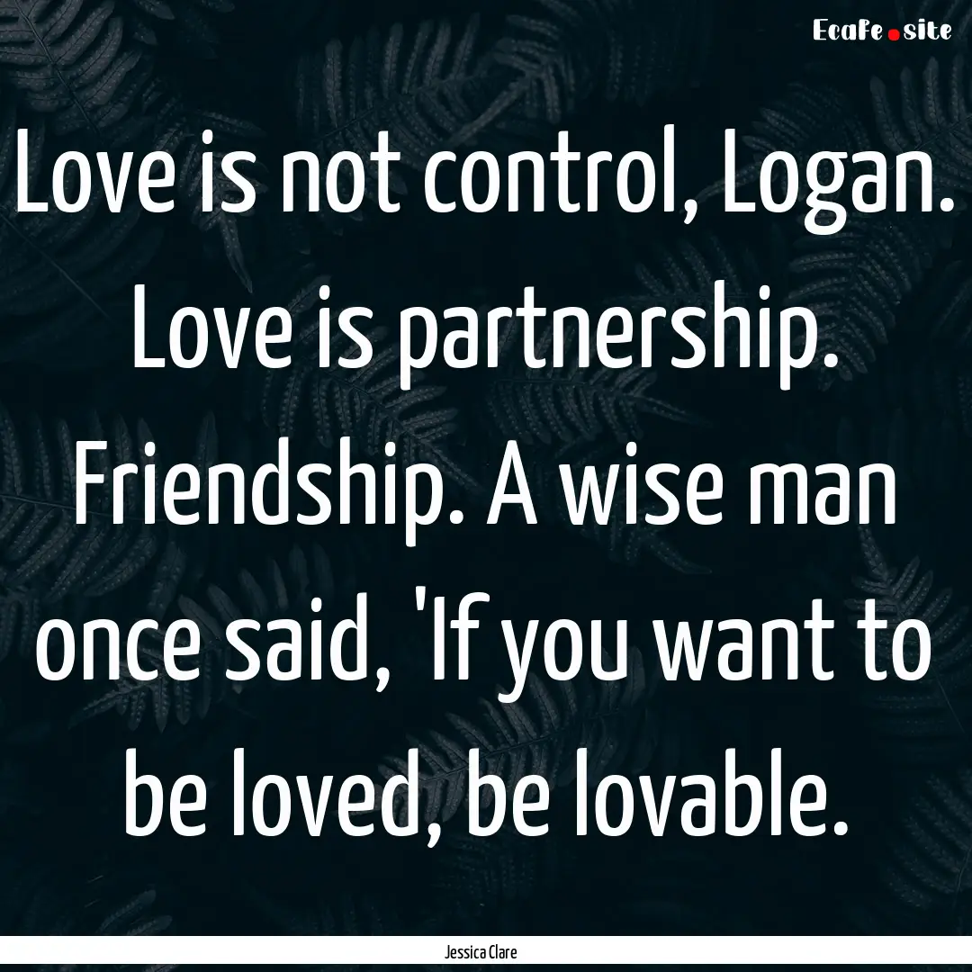 Love is not control, Logan. Love is partnership..... : Quote by Jessica Clare