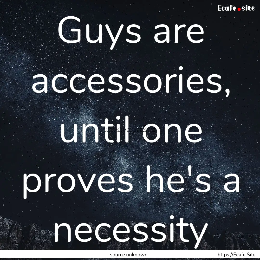 Guys are accessories, until one proves he's.... : Quote by source unknown