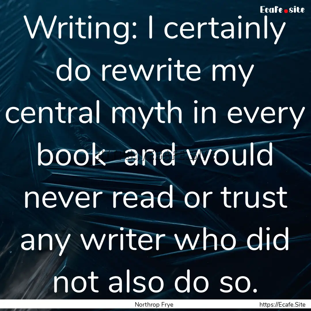 Writing: I certainly do rewrite my central.... : Quote by Northrop Frye