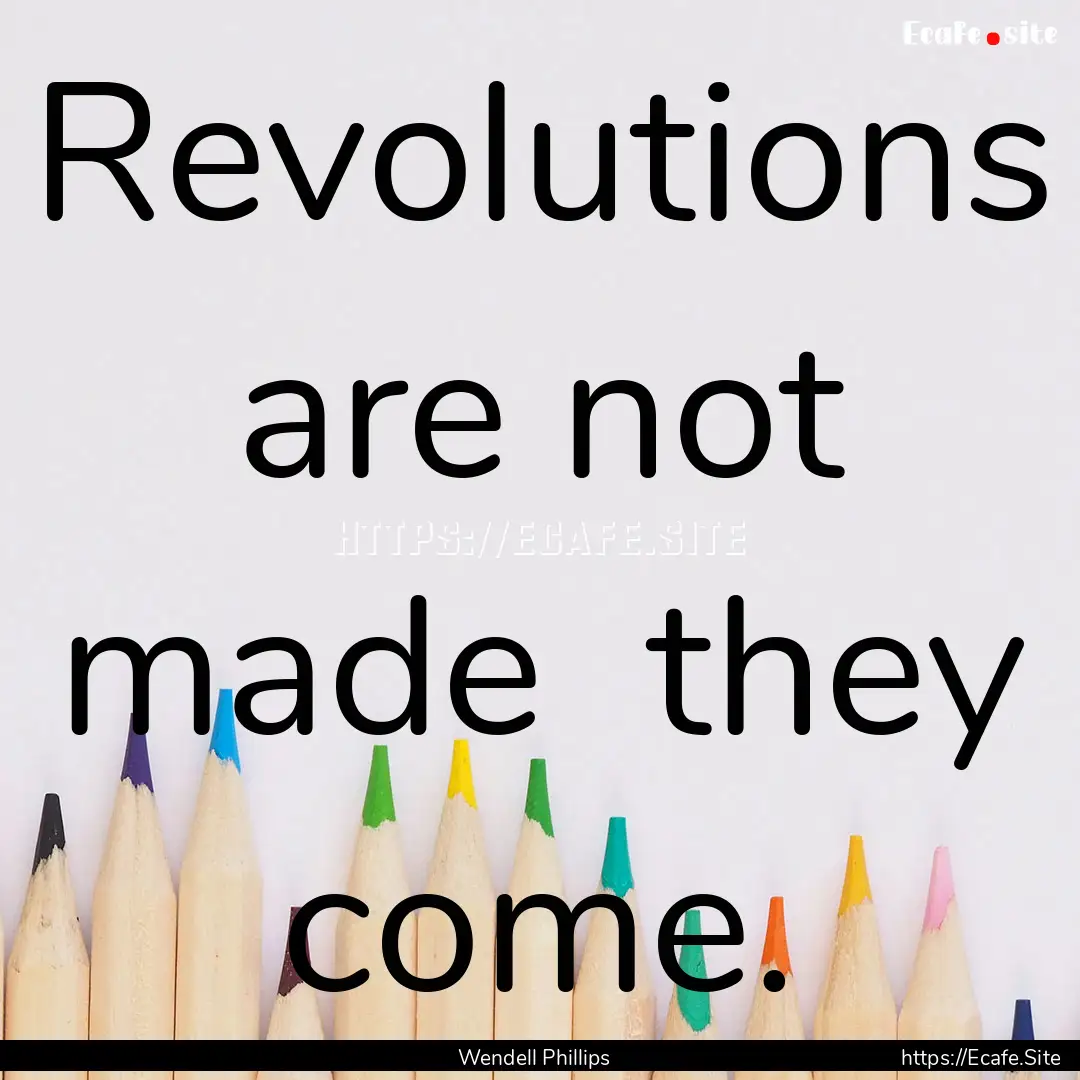 Revolutions are not made they come. : Quote by Wendell Phillips