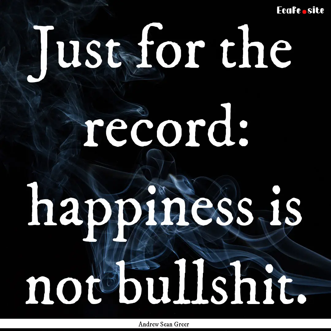 Just for the record: happiness is not bullshit..... : Quote by Andrew Sean Greer