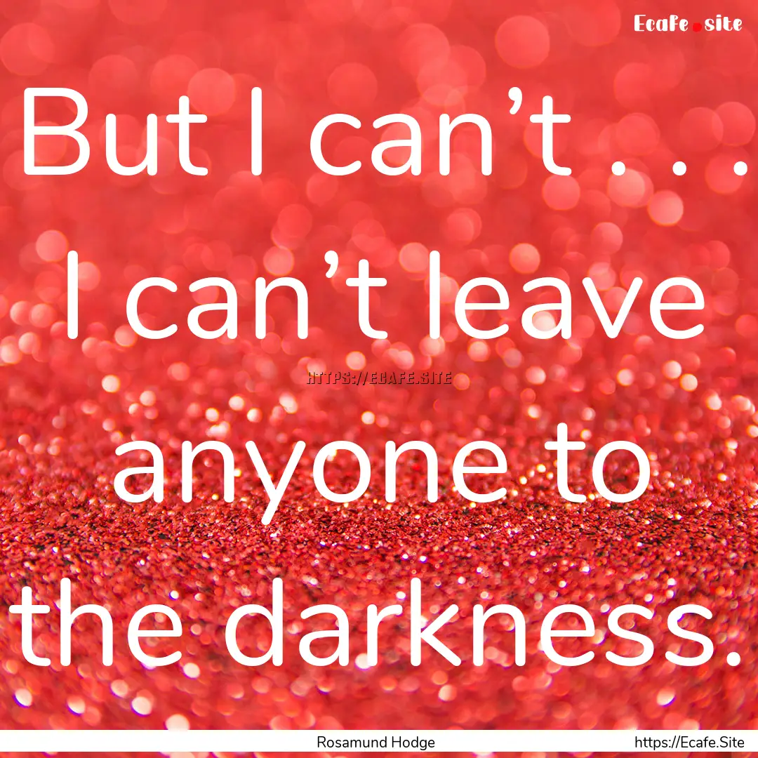 But I can’t . . . I can’t leave anyone.... : Quote by Rosamund Hodge