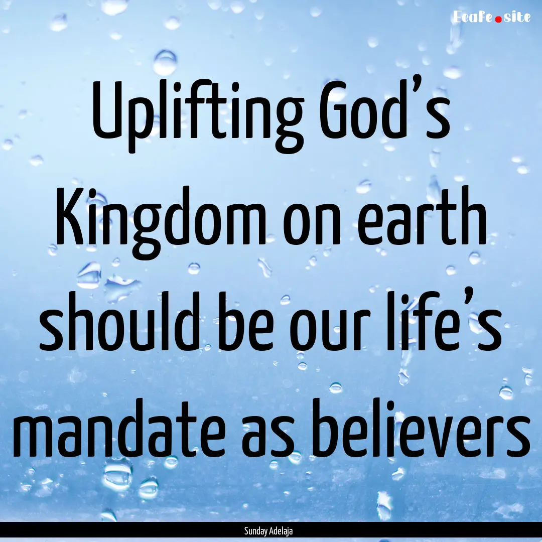 Uplifting God’s Kingdom on earth should.... : Quote by Sunday Adelaja