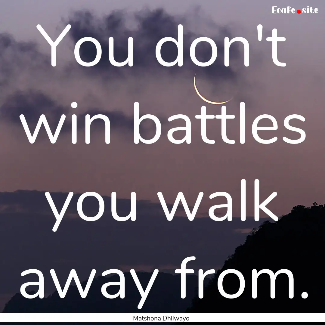 You don't win battles you walk away from..... : Quote by Matshona Dhliwayo