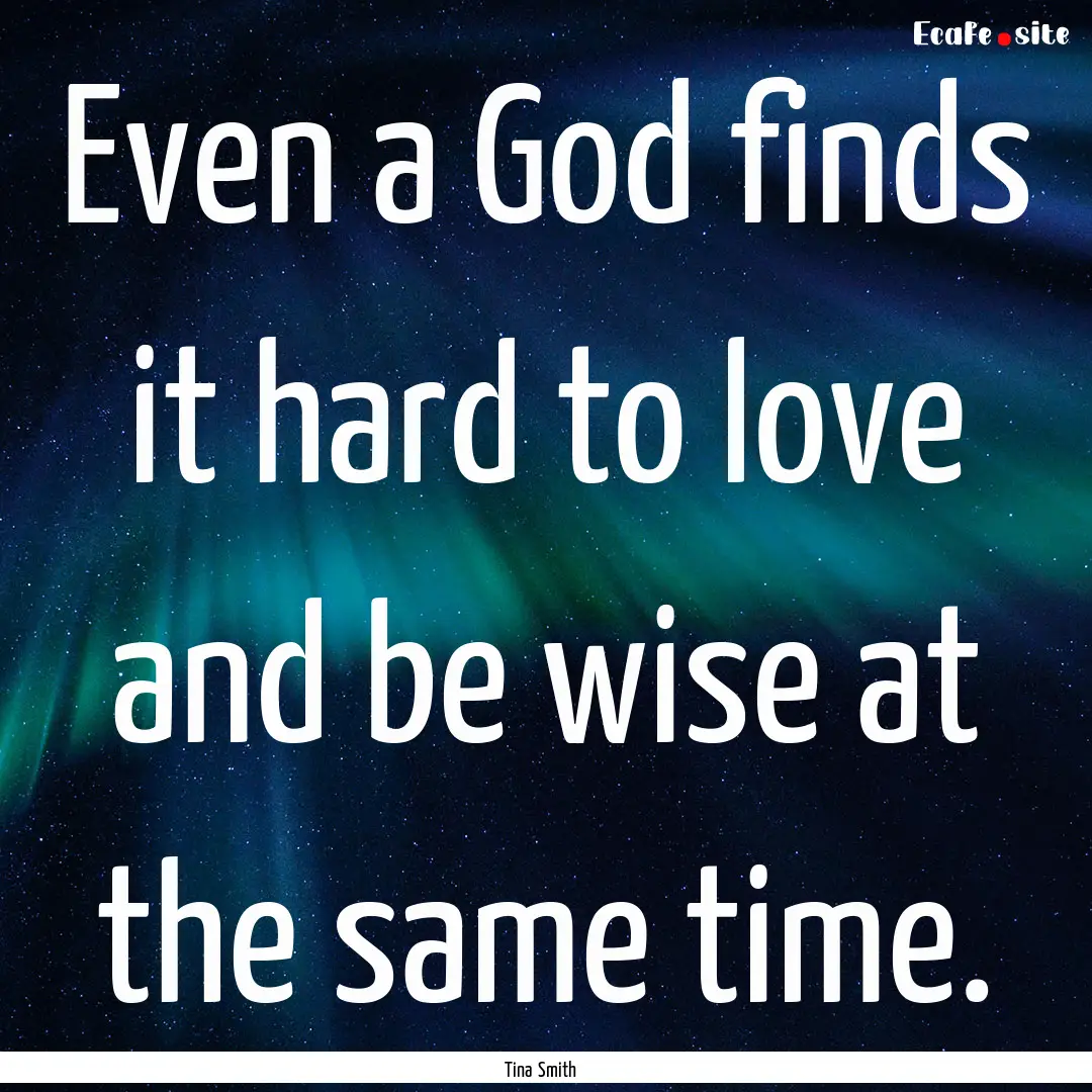 Even a God finds it hard to love and be wise.... : Quote by Tina Smith