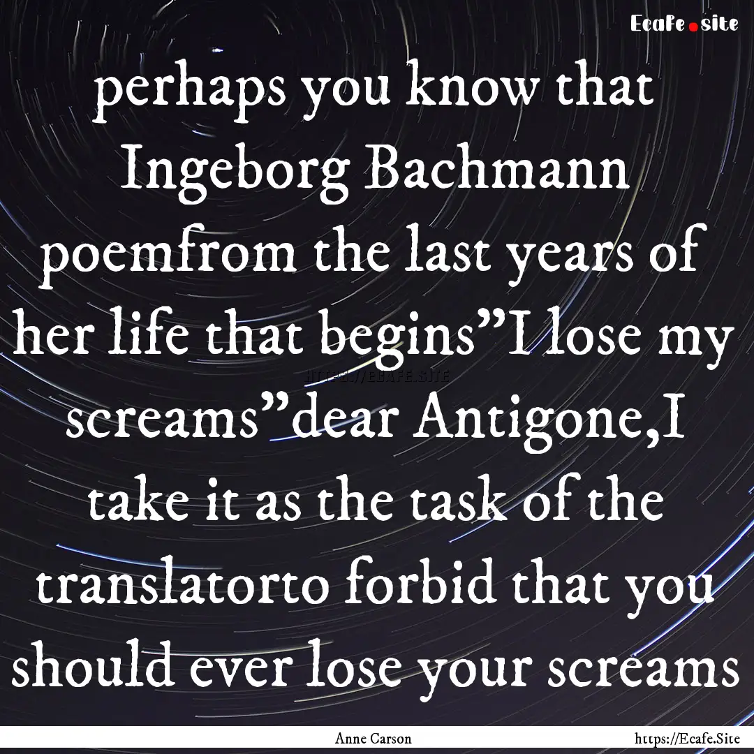 perhaps you know that Ingeborg Bachmann poemfrom.... : Quote by Anne Carson