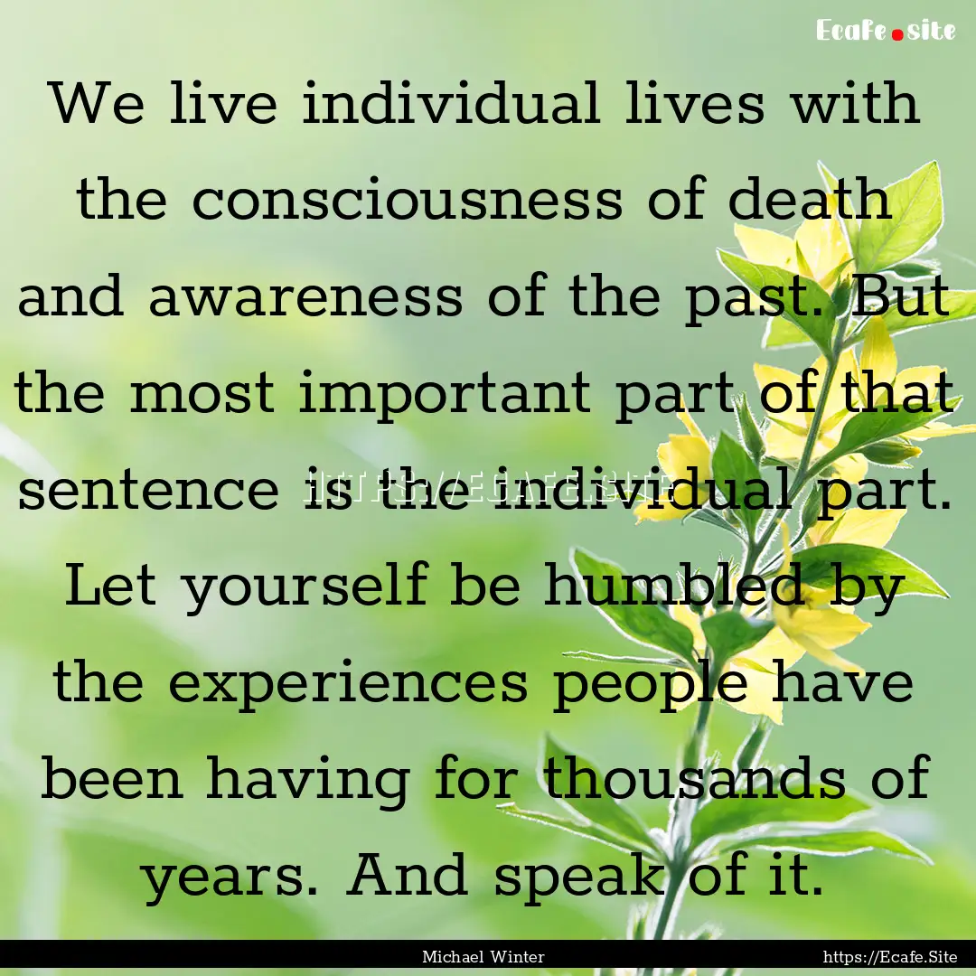 We live individual lives with the consciousness.... : Quote by Michael Winter