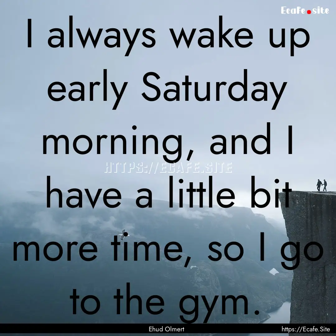 I always wake up early Saturday morning,.... : Quote by Ehud Olmert