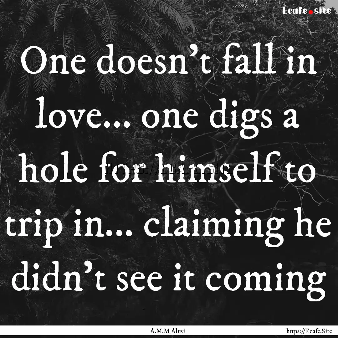 One doesn't fall in love... one digs a hole.... : Quote by A.M.M Alusi