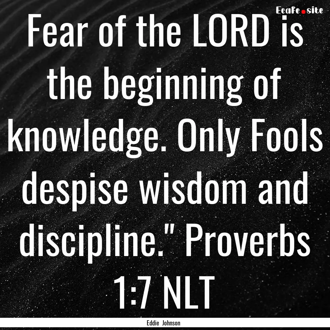 Fear of the LORD is the beginning of knowledge..... : Quote by Eddie Johnson