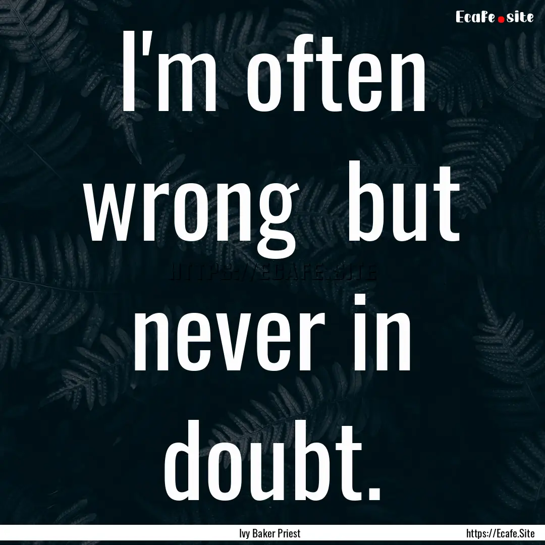 I'm often wrong but never in doubt. : Quote by Ivy Baker Priest