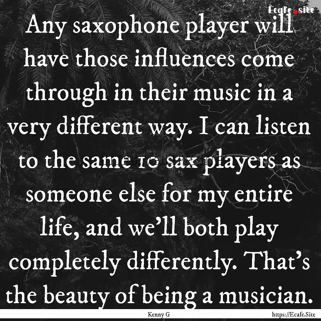 Any saxophone player will have those influences.... : Quote by Kenny G