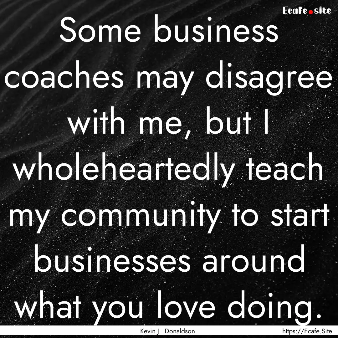 Some business coaches may disagree with me,.... : Quote by Kevin J. Donaldson