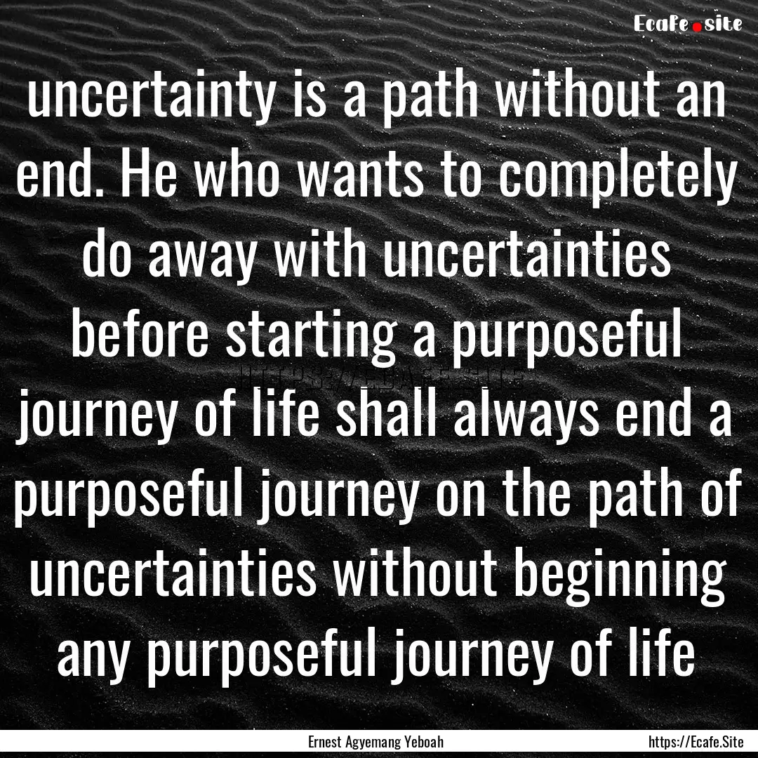 uncertainty is a path without an end. He.... : Quote by Ernest Agyemang Yeboah