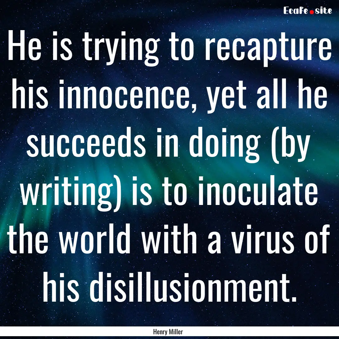 He is trying to recapture his innocence,.... : Quote by Henry Miller