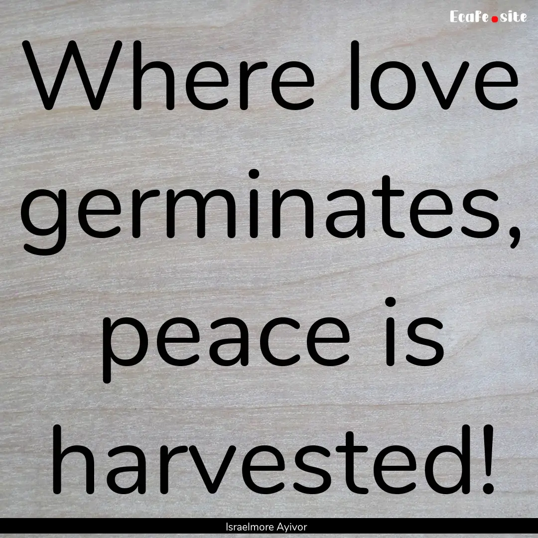 Where love germinates, peace is harvested!.... : Quote by Israelmore Ayivor