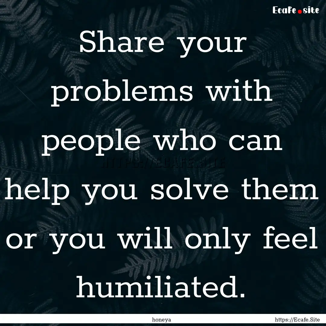 Share your problems with people who can help.... : Quote by honeya