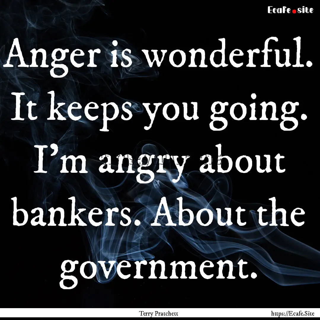 Anger is wonderful. It keeps you going. I'm.... : Quote by Terry Pratchett