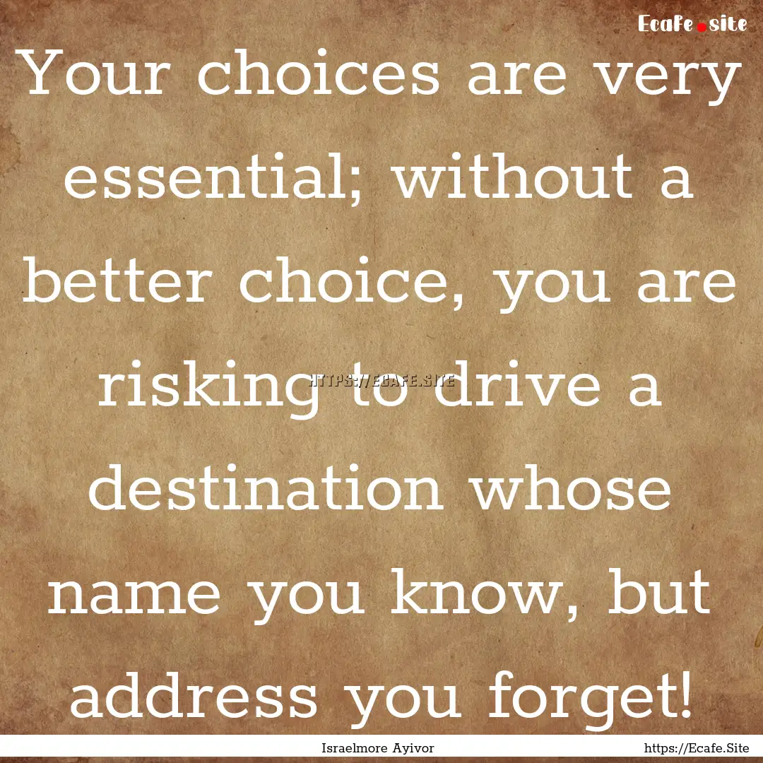 Your choices are very essential; without.... : Quote by Israelmore Ayivor