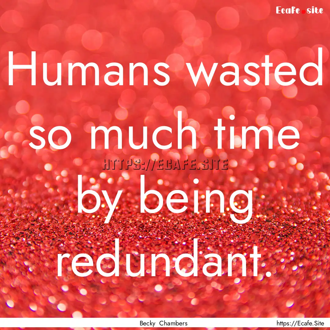 Humans wasted so much time by being redundant..... : Quote by Becky Chambers