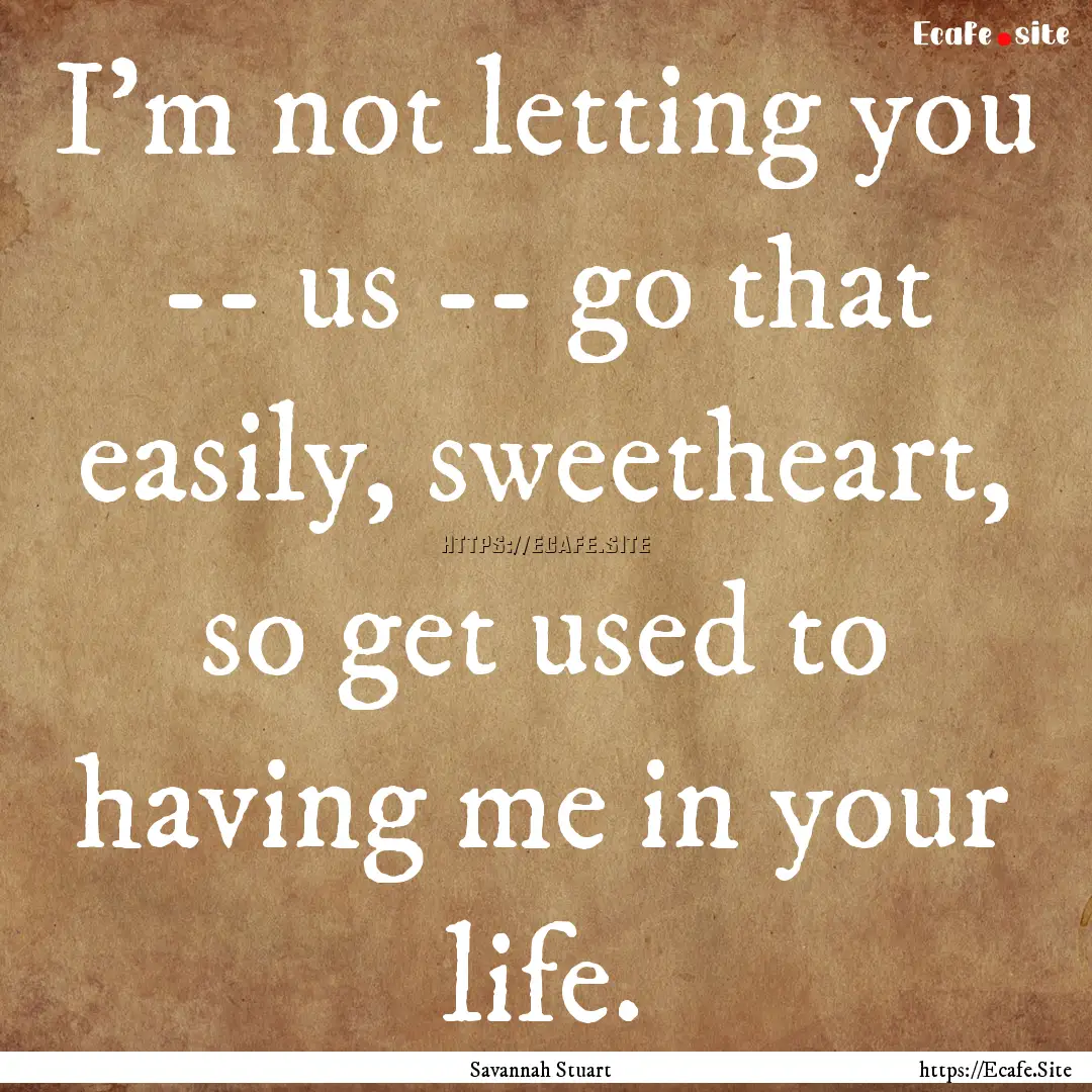 I'm not letting you -- us -- go that easily,.... : Quote by Savannah Stuart