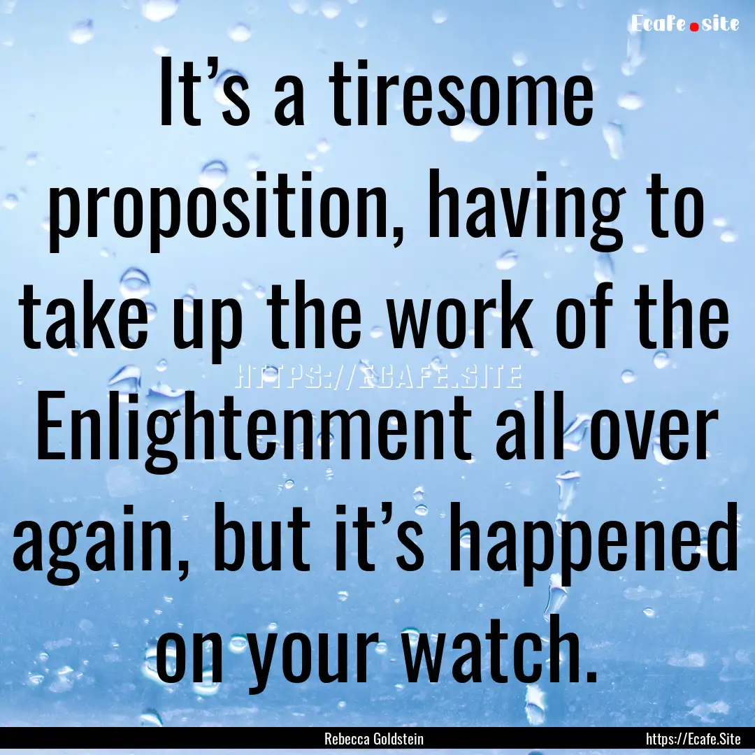 It’s a tiresome proposition, having to.... : Quote by Rebecca Goldstein