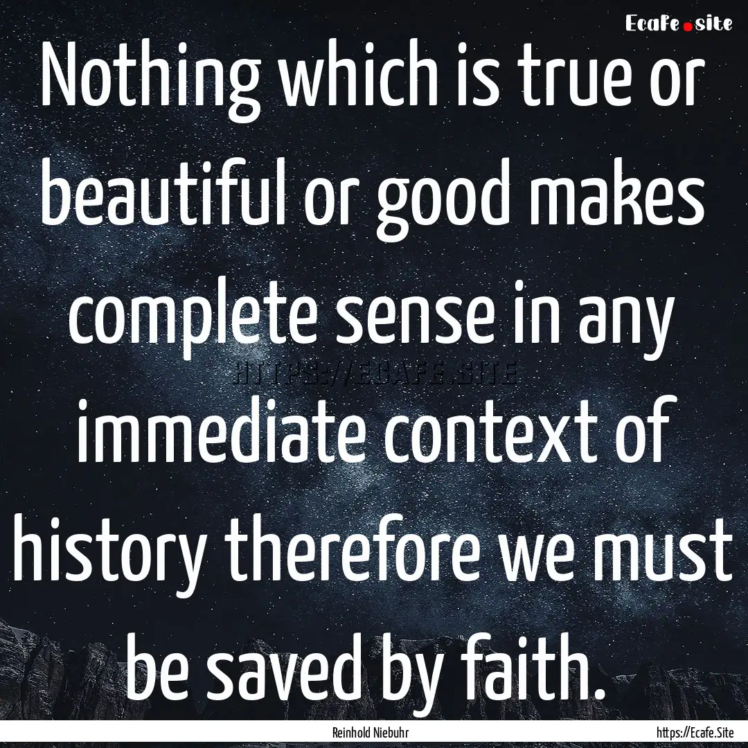 Nothing which is true or beautiful or good.... : Quote by Reinhold Niebuhr