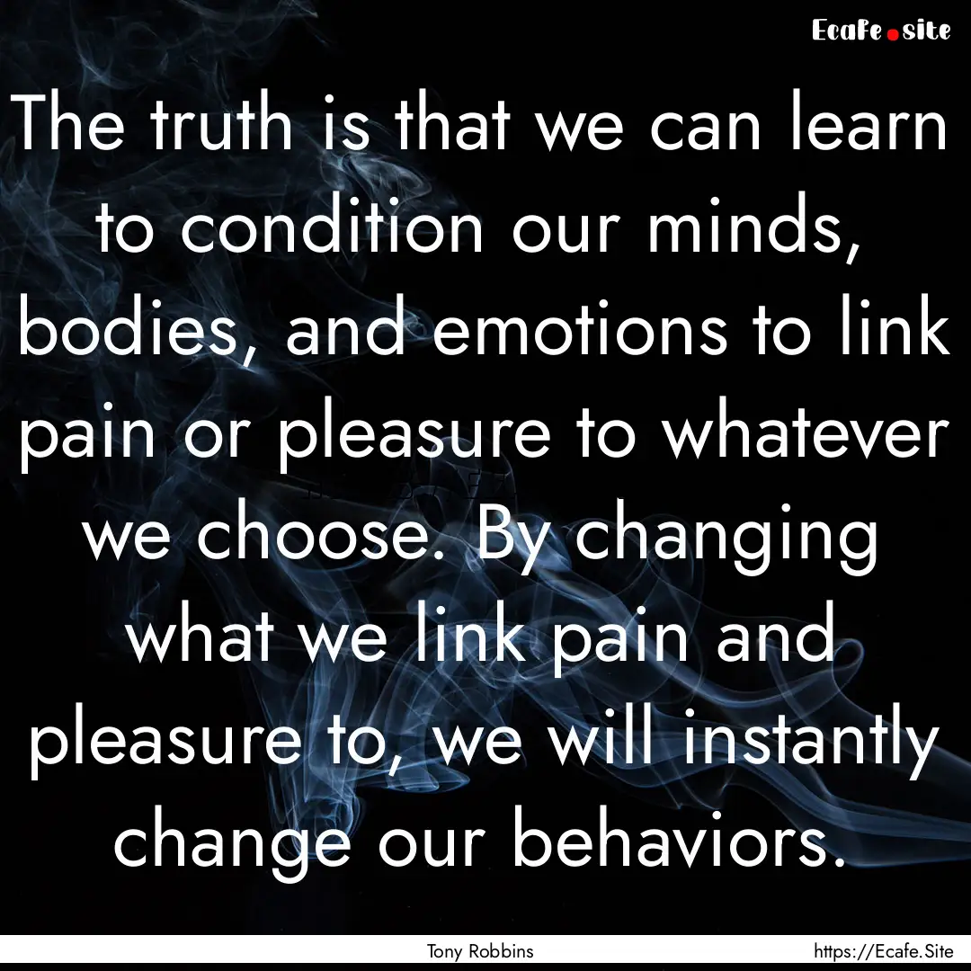 The truth is that we can learn to condition.... : Quote by Tony Robbins