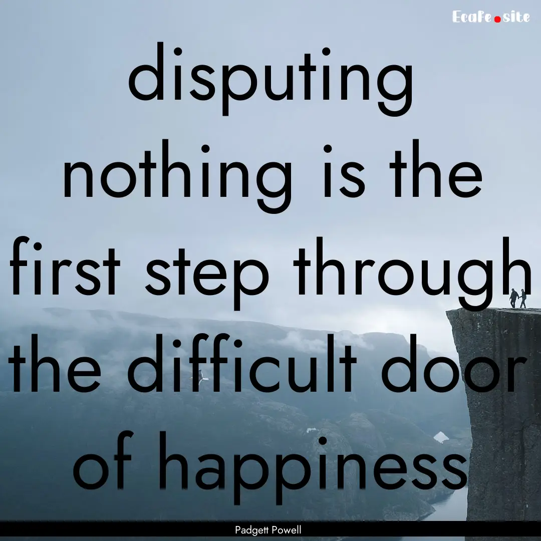 disputing nothing is the first step through.... : Quote by Padgett Powell