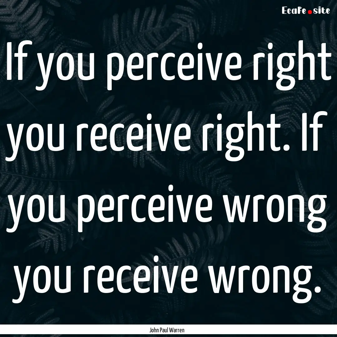 If you perceive right you receive right..... : Quote by John Paul Warren