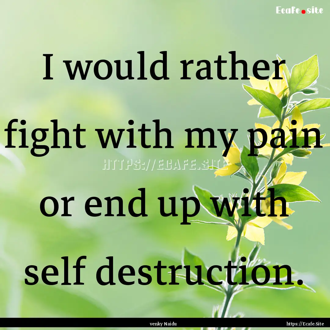 I would rather fight with my pain or end.... : Quote by venky Naidu